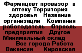 Фармацевт-провизор. в аптеку Территория здоровья › Название организации ­ Компания-работодатель › Отрасль предприятия ­ Другое › Минимальный оклад ­ 25 000 - Все города Работа » Вакансии   . Кировская обл.,Захарищево п.